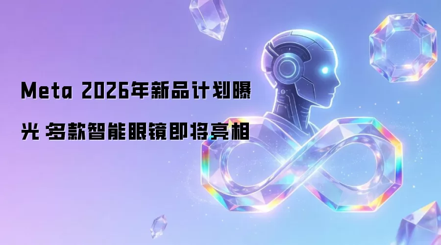 Meta 2026年新品计划曝光:多款智能眼镜即将亮相