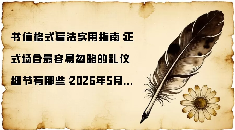 书信格式写法实用指南:正式场合最容易忽略的礼仪细节有哪些:2026年5月还有哪些新变化值得关注