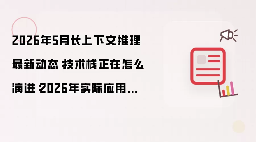 2026年5月长上下文推理最新动态：技术栈正在怎么演进：2026年实际应用场景怎么落地