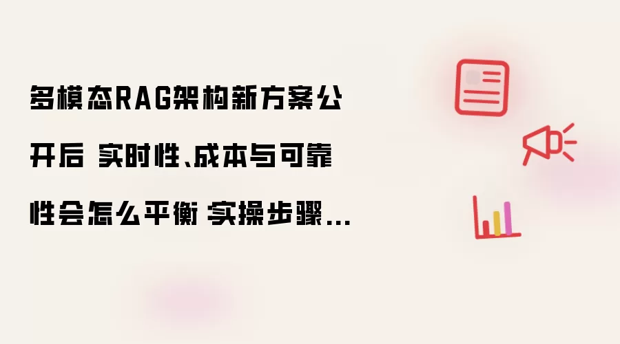 多模态RAG架构新方案公开后 实时性、成本与可靠性会怎么平衡:实操步骤和避坑重点有哪些
