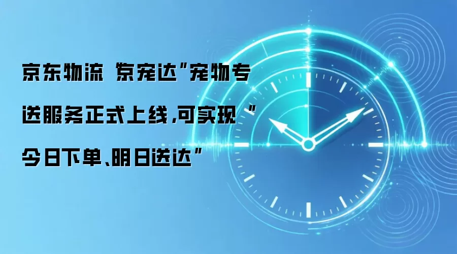 京东物流“京宠达”宠物专送服务正式上线,可实现“今日下单、明日送达”