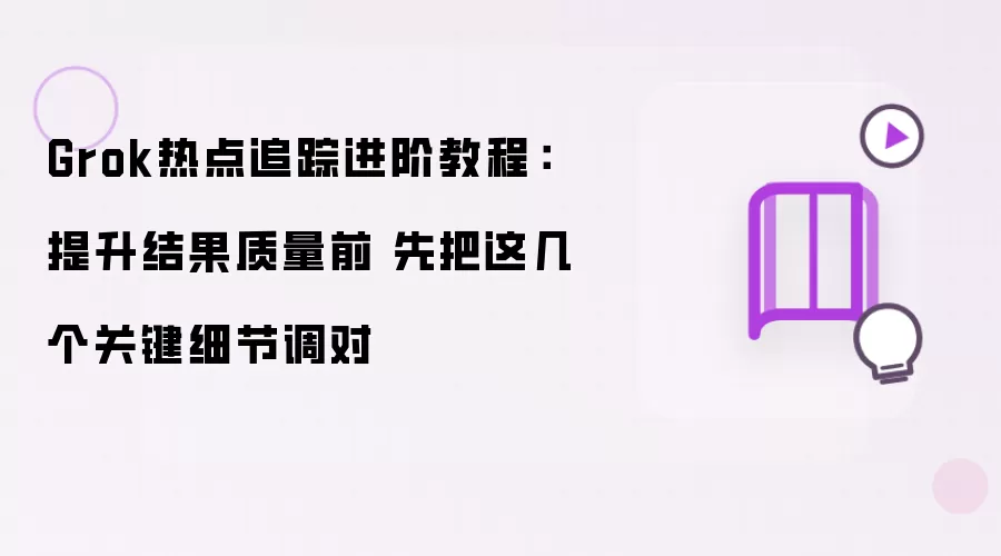 Grok热点追踪进阶教程：提升结果质量前 先把这几个关键细节调对