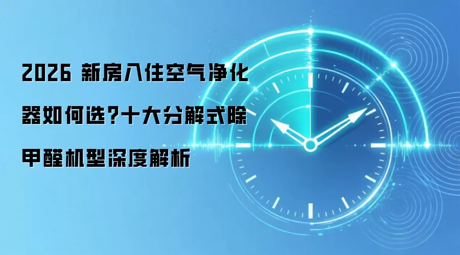 2026 新房入住空气净化器如何选?十大分解式除甲醛机型深度解析