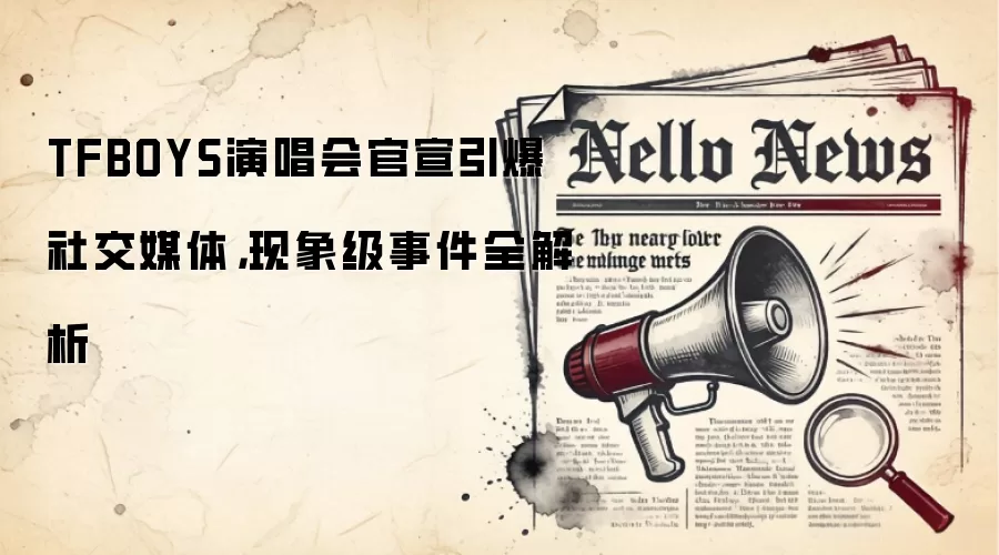 TFBOYS演唱会官宣引爆社交媒体，现象级事件全解析