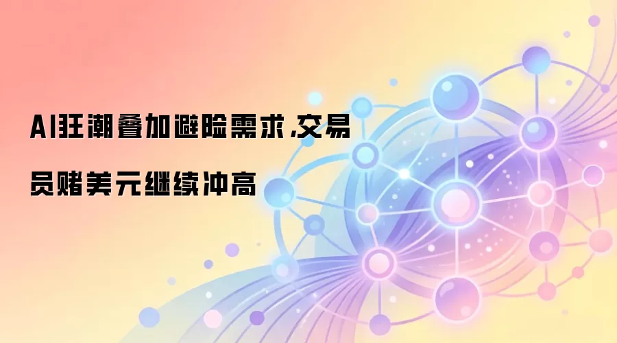 AI狂潮叠加避险需求,交易员赌美元继续冲高