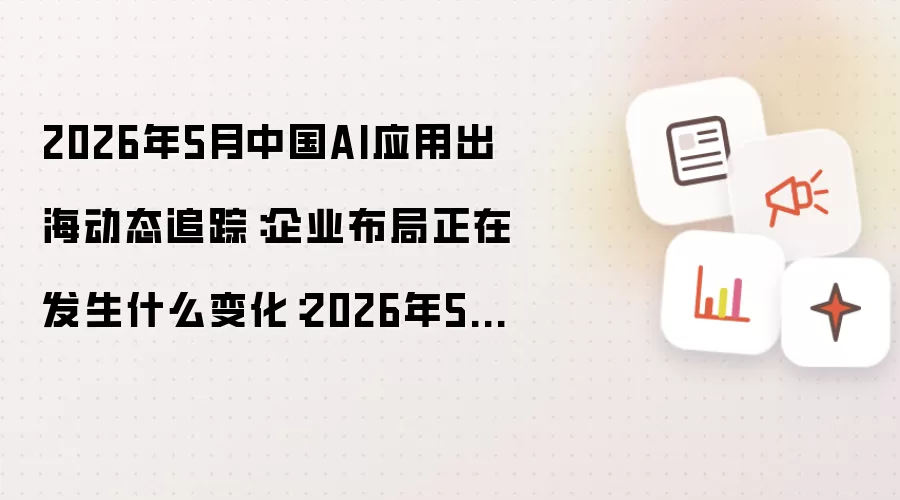 2026年5月中国AI应用出海动态追踪：企业布局正在发生什么变化：2026年5月还有哪些新变化值得关注
