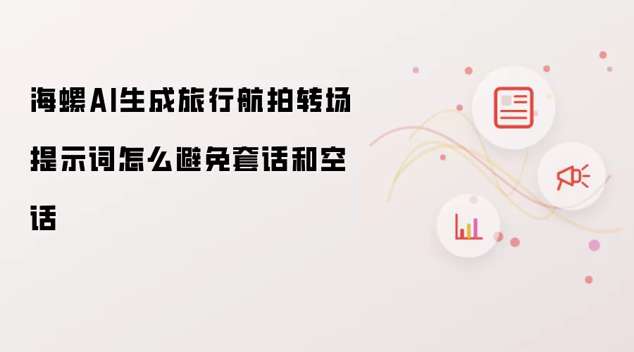 海螺AI生成旅行航拍转场提示词怎么避免套话和空话
