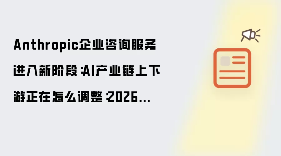 Anthropic企业咨询服务进入新阶段：AI产业链上下游正在怎么调整：2026年实际应用场景怎么落地