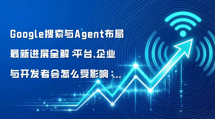 Google搜索与Agent布局最新进展全解:平台、企业与开发者会怎么受影响:实操步骤和避坑重点有哪些
