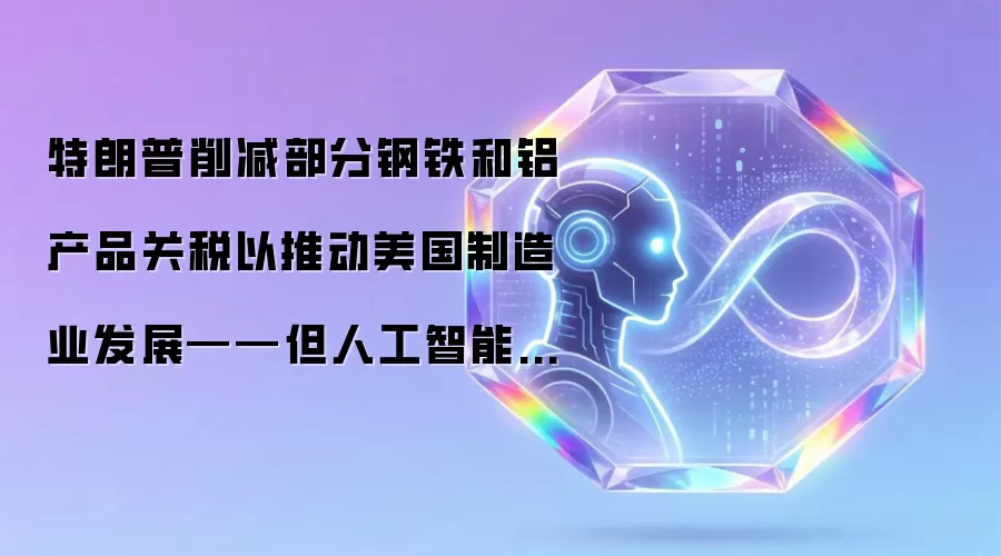 特朗普削减部分钢铁和铝产品关税以推动美国制造业发展——但人工智能基础设施或许对推动工厂繁荣作用更大