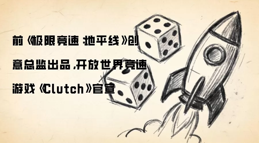 前《极限竞速:地平线》创意总监出品,开放世界竞速游戏《Clutch》官宣