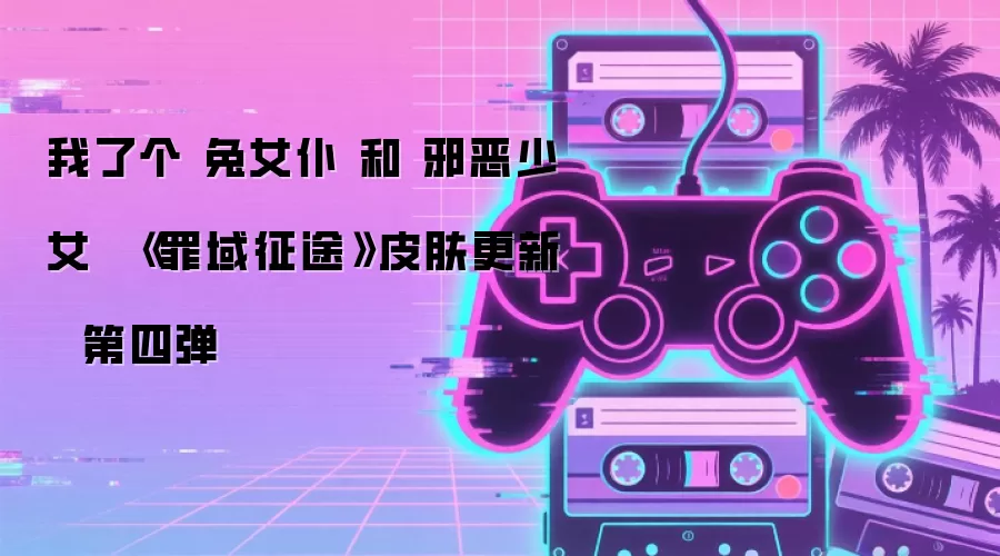 我了个 兔女仆 和 邪恶少女 《罪域征途》皮肤更新 第四弹