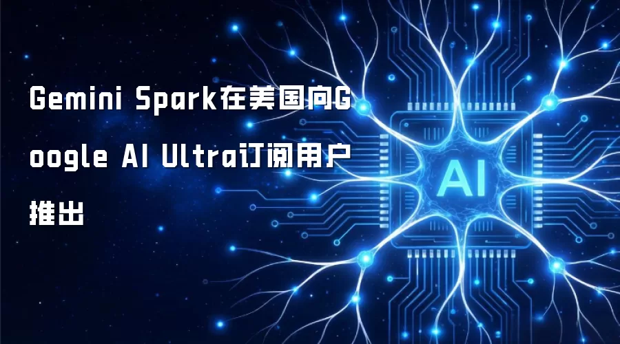 Gemini Spark在美国向Google AI Ultra订阅用户推出