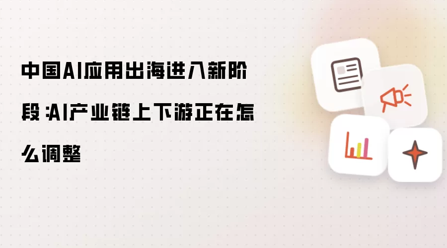中国AI应用出海进入新阶段:AI产业链上下游正在怎么调整
