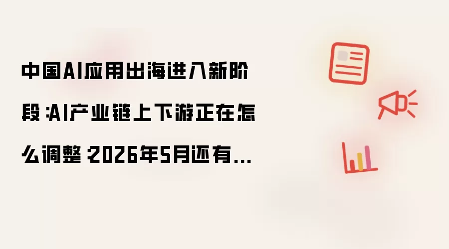 中国AI应用出海进入新阶段：AI产业链上下游正在怎么调整：2026年5月还有哪些新变化值得关注