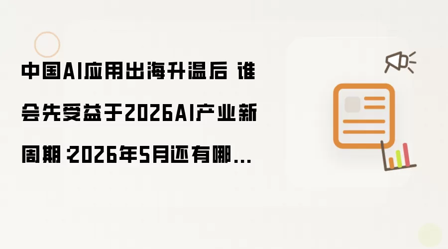 中国AI应用出海升温后 谁会先受益于2026AI产业新周期:2026年5月还有哪些新变化值得关注