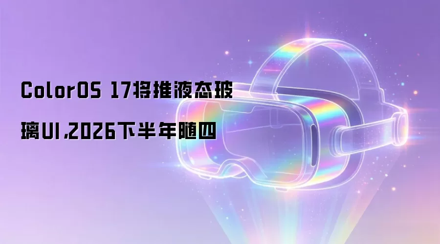 ColorOS 17将推液态玻璃UI,2026下半年随四
