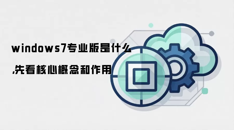 windows7专业版是什么，先看核心概念和作用