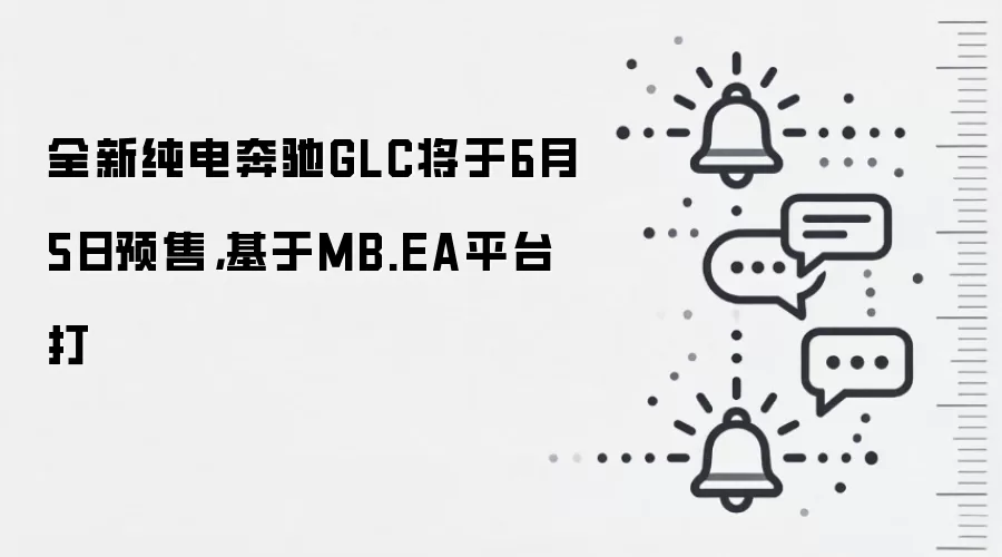 全新纯电奔驰GLC将于6月5日预售，基于MB.EA平台打
