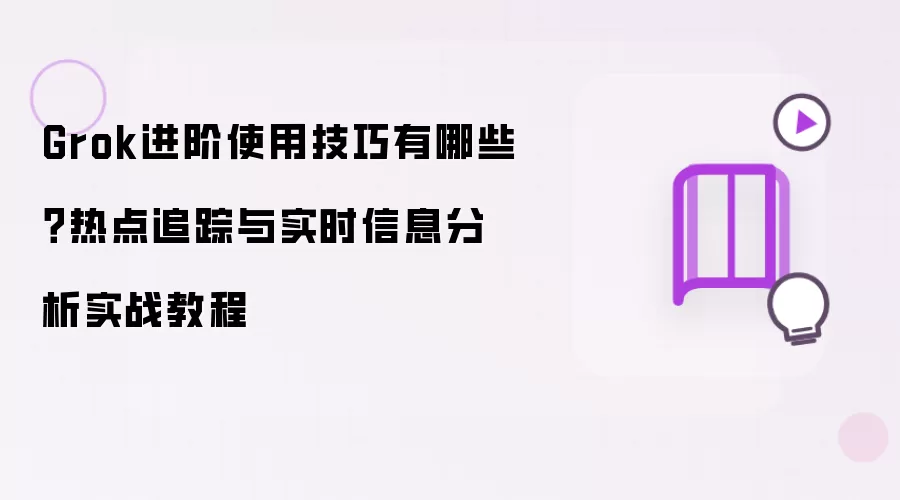 Grok进阶使用技巧有哪些？热点追踪与实时信息分析实战教程