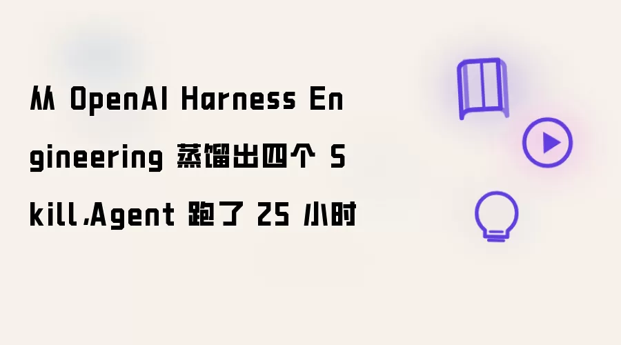 从 OpenAI Harness Engineering 蒸馏出四个 Skill,Agent 跑了 25 小时