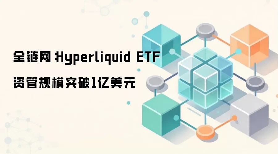 全链网:Hyperliquid ETF资管规模突破1亿美元
