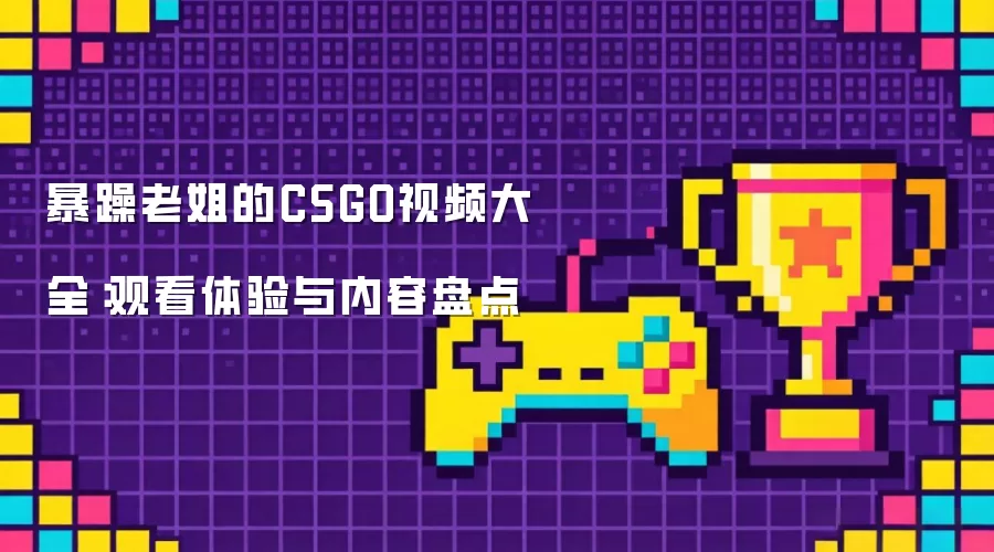 暴躁老姐的CSGO视频大全：观看体验与内容盘点