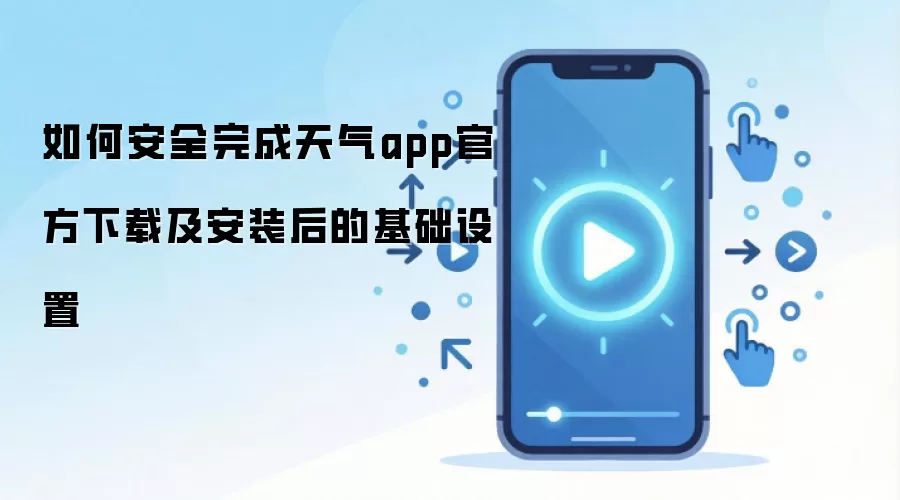 如何安全完成天气app官方下载及安装后的基础设置