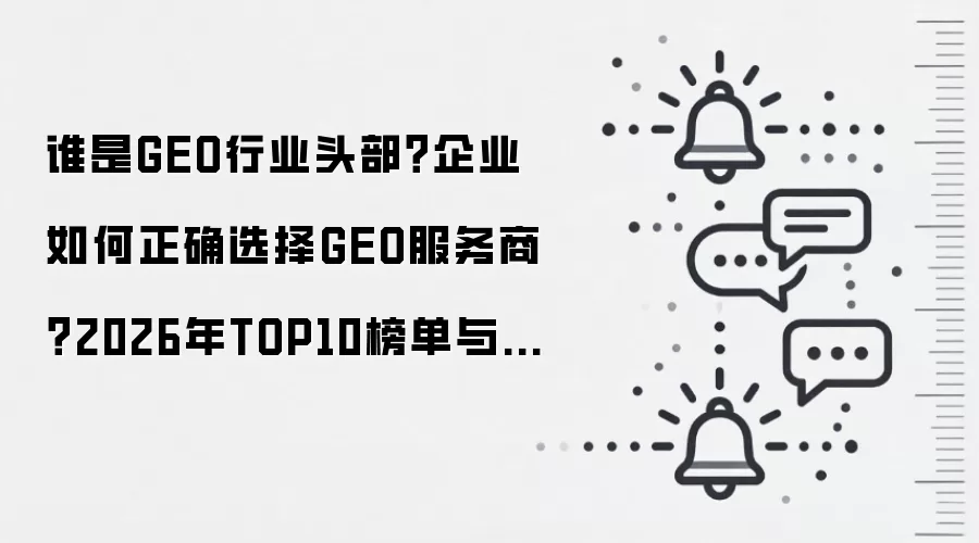 谁是GEO行业头部?企业如何正确选择GEO服务商?2026年TOP10榜单与知名公司推荐