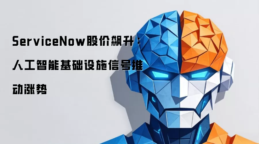ServiceNow股价飙升：人工智能基础设施信号推动涨势