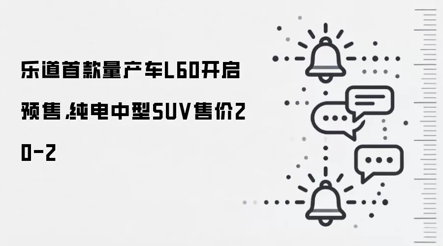 乐道首款量产车L60开启预售,纯电中型SUV售价20-2