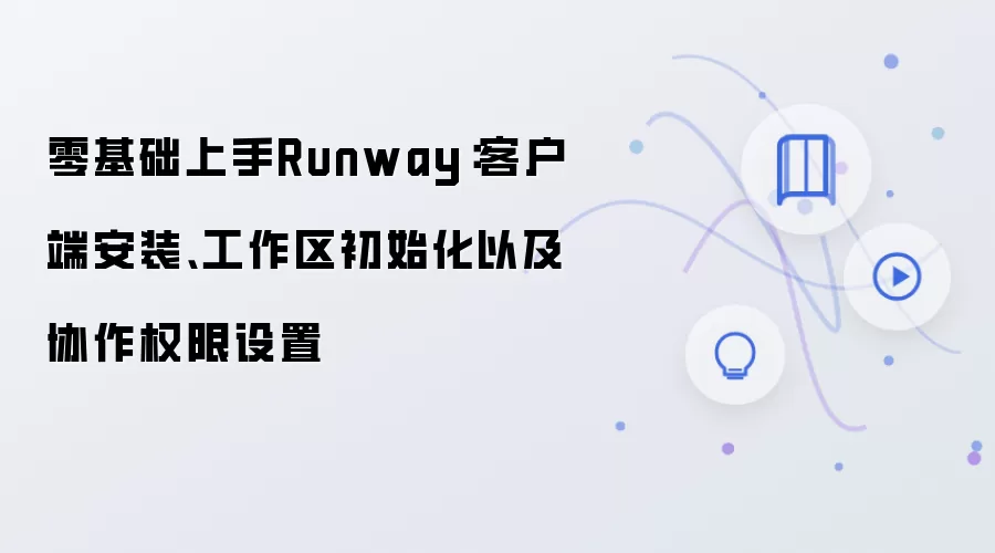 零基础上手Runway:客户端安装、工作区初始化以及协作权限设置
