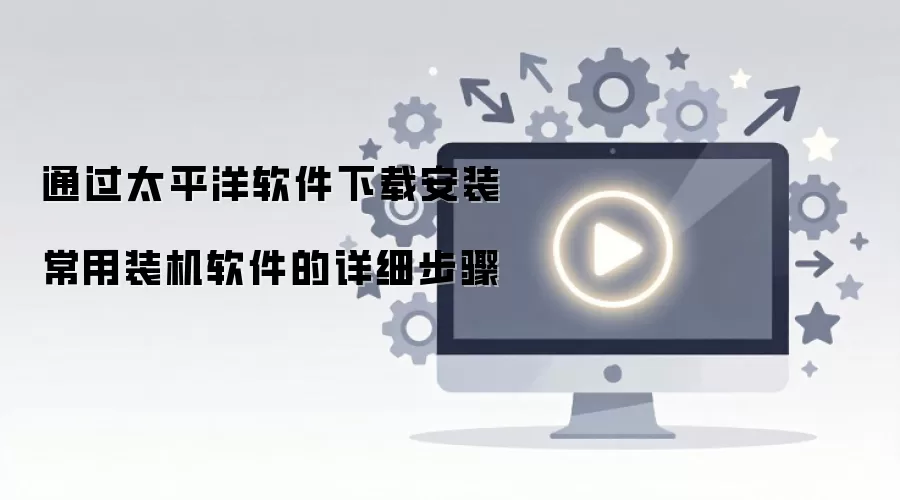通过太平洋软件下载安装常用装机软件的详细步骤