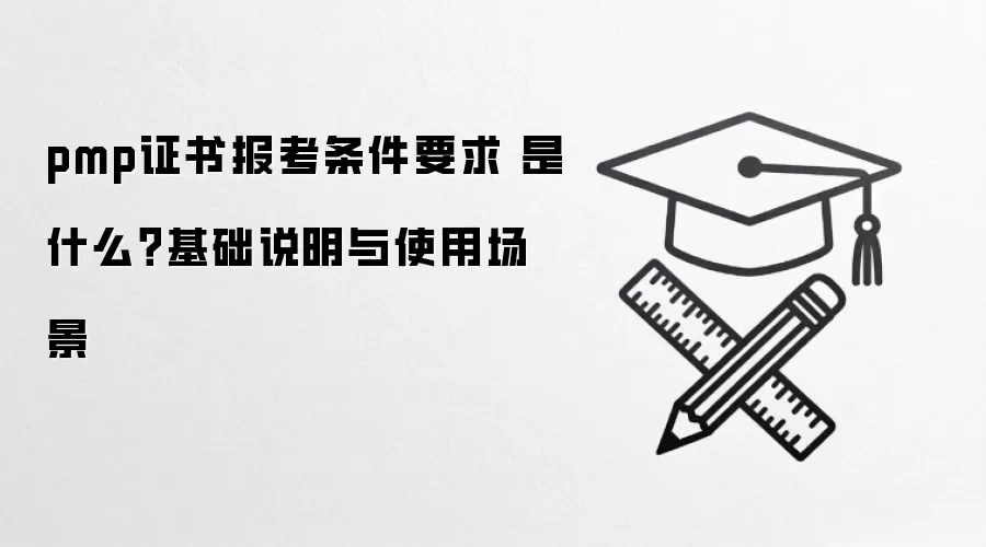 pmp证书报考条件要求 是什么？基础说明与使用场景
