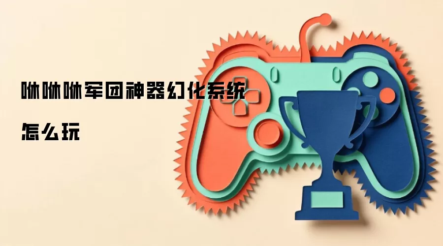 咻咻咻军团神器幻化系统怎么玩