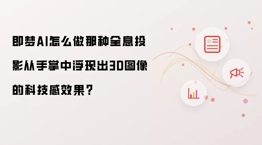 即梦AI怎么做那种全息投影从手掌中浮现出3D图像的科技感效果？