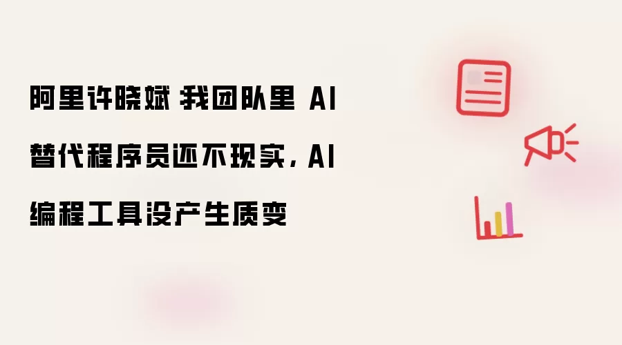 阿里许晓斌：我团队里 AI 替代程序员还不现实， AI 编程工具没产生质变