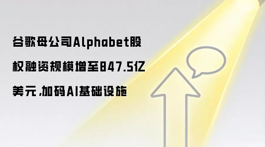 谷歌母公司Alphabet股权融资规模增至847.5亿美元,加码AI基础设施