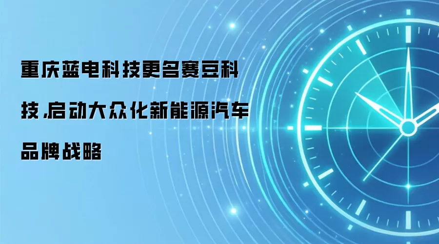 重庆蓝电科技更名赛豆科技,启动大众化新能源汽车品牌战略