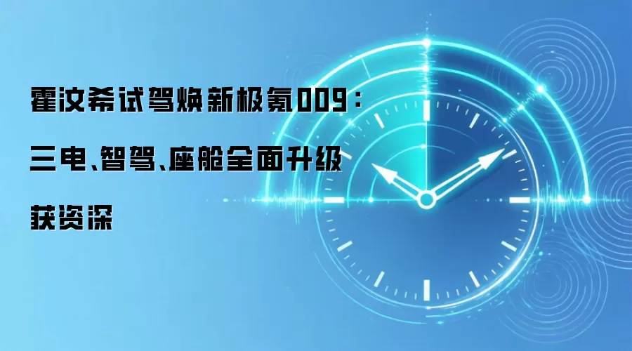霍汶希试驾焕新极氪009：三电、智驾、座舱全面升级获资深