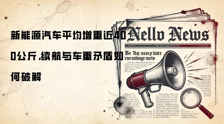 新能源汽车平均增重近400公斤,续航与车重矛盾如何破解