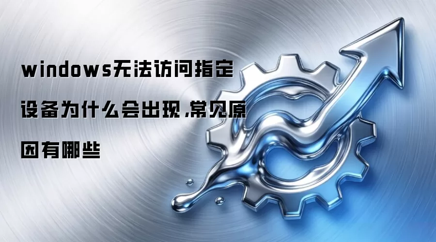 windows无法访问指定设备为什么会出现,常见原因有哪些
