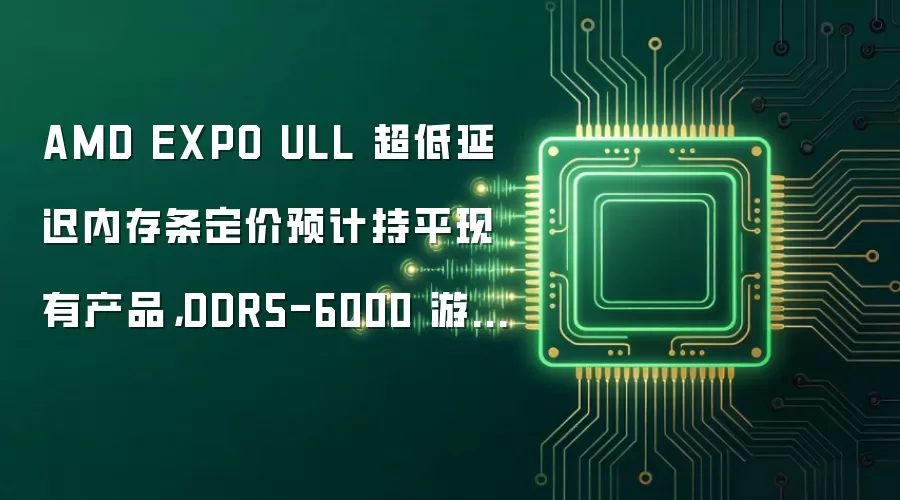 AMD EXPO ULL 超低延迟内存条定价预计持平现有产品,DDR5-6000 游戏性能最高提升 13-15%