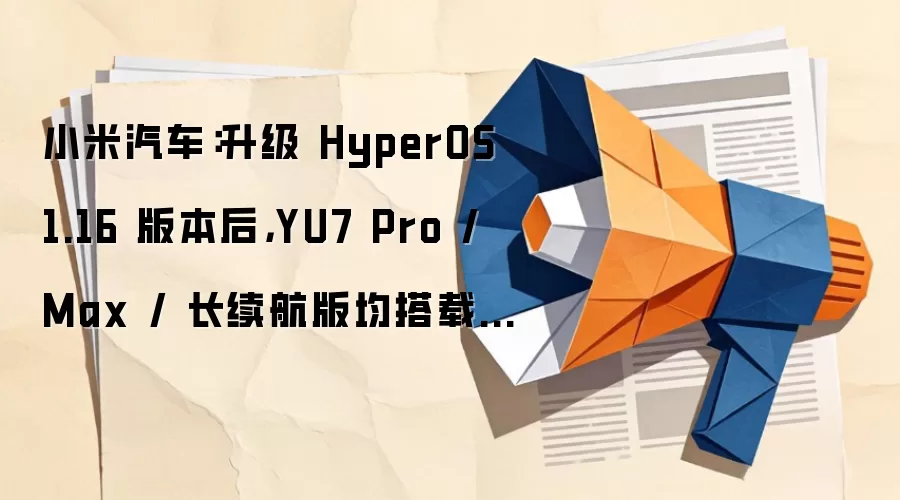 小米汽车：升级 HyperOS 1.16 版本后，YU7 Pro / Max / 长续航版均搭载 XLA 认知大模型