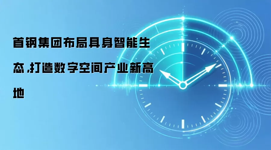 首钢集团布局具身智能生态,打造数字空间产业新高地