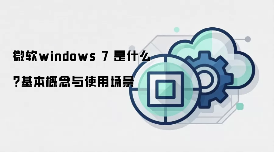 微软windows 7 是什么?基本概念与使用场景