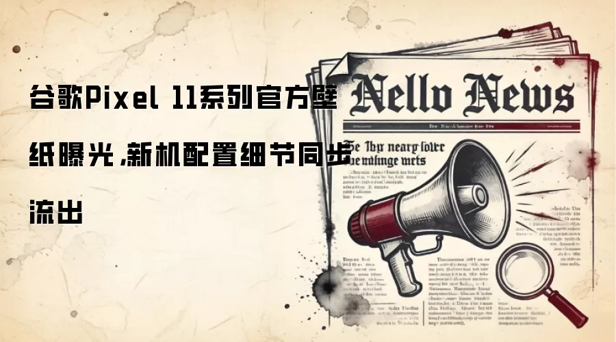 谷歌Pixel 11系列官方壁纸曝光,新机配置细节同步流出