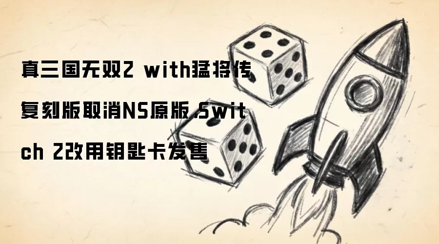 真三国无双2 with猛将传复刻版取消NS原版,Switch 2改用钥匙卡发售