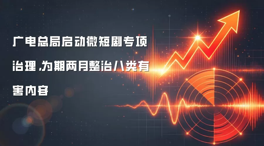 广电总局启动微短剧专项治理,为期两月整治八类有害内容