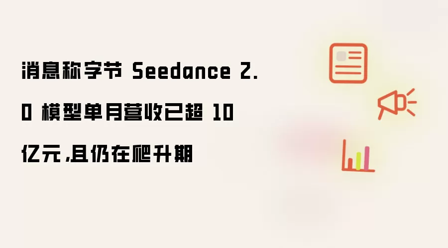 消息称字节 Seedance 2.0 模型单月营收已超 10 亿元，且仍在爬升期